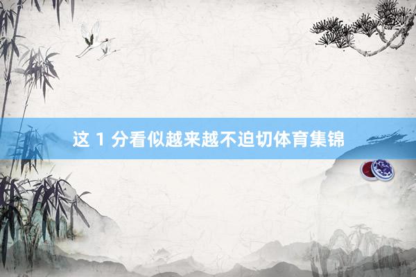 这 1 分看似越来越不迫切体育集锦