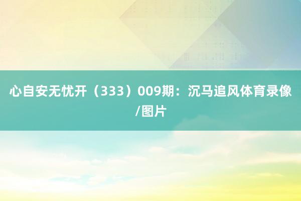 心自安无忧开（333）　　009期：沉马追风体育录像/图片