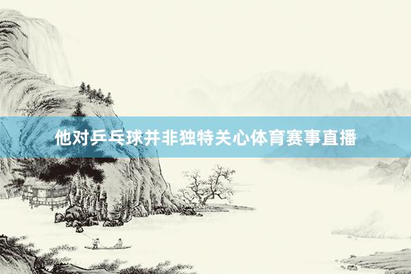 他对乒乓球并非独特关心体育赛事直播