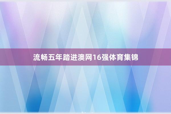 流畅五年踏进澳网16强体育集锦