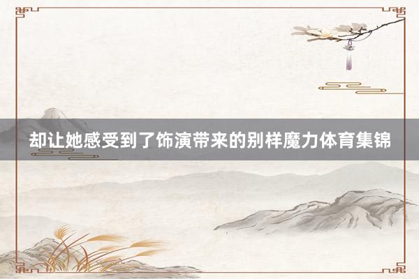 却让她感受到了饰演带来的别样魔力体育集锦