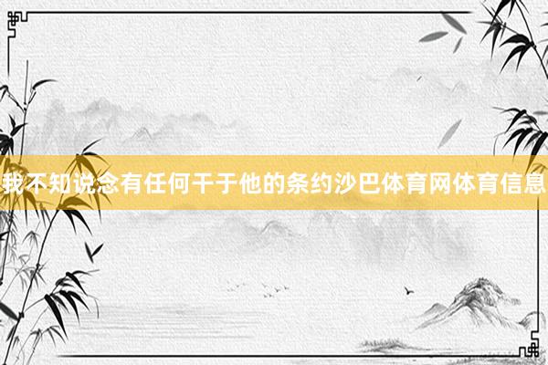 我不知说念有任何干于他的条约沙巴体育网体育信息