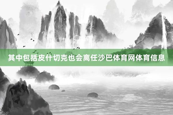 其中包括皮什切克也会离任沙巴体育网体育信息