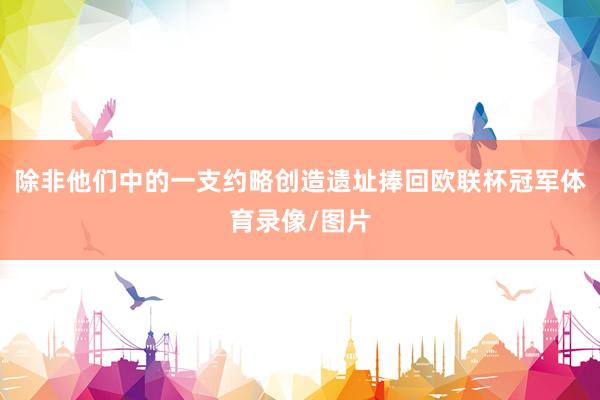 除非他们中的一支约略创造遗址捧回欧联杯冠军体育录像/图片