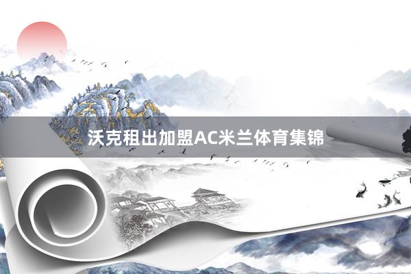 沃克租出加盟AC米兰体育集锦