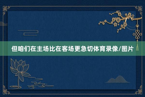但咱们在主场比在客场更急切体育录像/图片