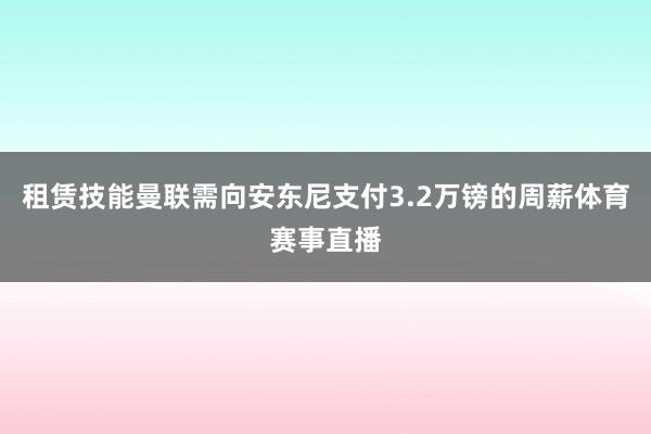 租赁技能曼联需向安东尼支付3.2万镑的周薪体育赛事直播