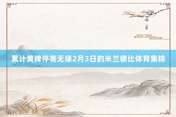 累计黄牌停赛无缘2月3日的米兰德比体育集锦