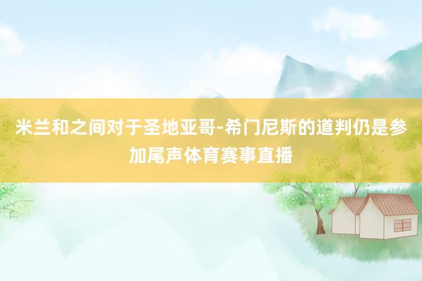 米兰和之间对于圣地亚哥-希门尼斯的道判仍是参加尾声体育赛事直播