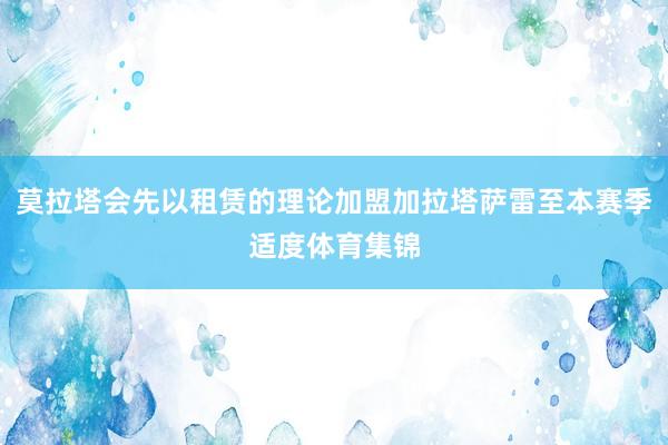莫拉塔会先以租赁的理论加盟加拉塔萨雷至本赛季适度体育集锦