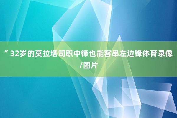 ”32岁的莫拉塔司职中锋也能客串左边锋体育录像/图片
