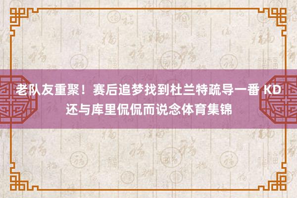 老队友重聚！赛后追梦找到杜兰特疏导一番 KD还与库里侃侃而说念体育集锦