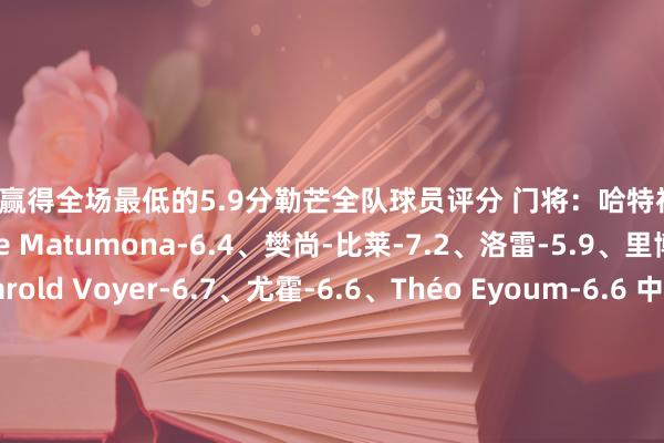 洛雷赢得全场最低的5.9分勒芒全队球员评分 门将：哈特福特-6.6 后卫：Jérémie Matumona-6.4、樊尚-比莱-7.2、洛雷-5.9、里博朗-6.6、Harold Voyer-6.7、尤霍-6.6、Théo Eyoum-6.6 中场：Ali Ouchen-6.3、欧贾尼-6.3、Gabin Bernardeau-6.1、Martin Rossignol-6.8 时尚：阿米尔-6.7、Brice Oggad-6.4、拉比拉德-6.4、Dame Gueye-6.7巴黎圣日耳曼全队球员评分 门将：萨福诺夫-7.2 后卫：努诺-门德斯-7.8、金彭贝-6.5、阿什拉夫-7.0、威廉-帕乔-7.3、卢卡斯-贝拉尔多-7.9、卢卡斯-埃尔南德斯-7.0、扎格-6.7 中场：维蒂尼亚-6.8、李刚仁-7.1、法比安-鲁伊斯-7.5、马尤卢-6.8 时尚：巴尔科拉-7.7、杜埃-7.6、贡萨洛-拉莫斯-7.0、克瓦拉茨赫利亚-8.1沙巴体育网体育信息