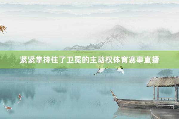 紧紧掌持住了卫冕的主动权体育赛事直播