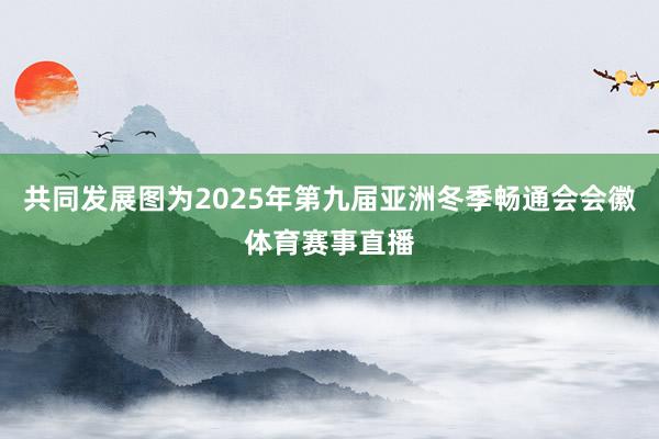 共同发展图为2025年第九届亚洲冬季畅通会会徽体育赛事直播