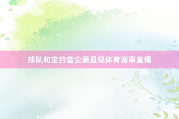 球队和定约音尘源显现体育赛事直播