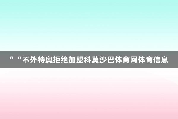 ”　　“不外特奥拒绝加盟科莫沙巴体育网体育信息