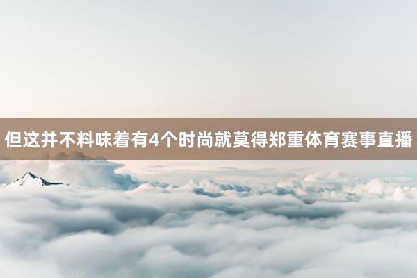 但这并不料味着有4个时尚就莫得郑重体育赛事直播