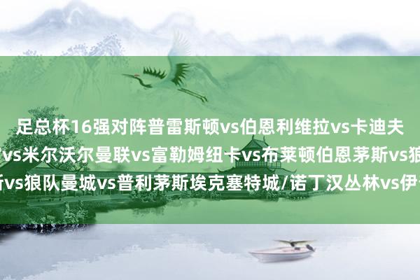 足总杯16强对阵　　普雷斯顿vs伯恩利　　维拉vs卡迪夫城　　唐卡斯特/水晶宫vs米尔沃尔　　曼联vs富勒姆　　纽卡vs布莱顿　　伯恩茅斯vs狼队　　曼城vs普利茅斯　　埃克塞特城/诺丁汉丛林vs伊普斯维奇体育赛事直播