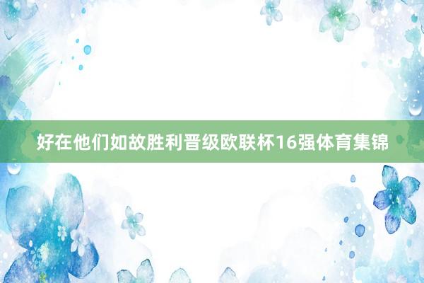好在他们如故胜利晋级欧联杯16强体育集锦