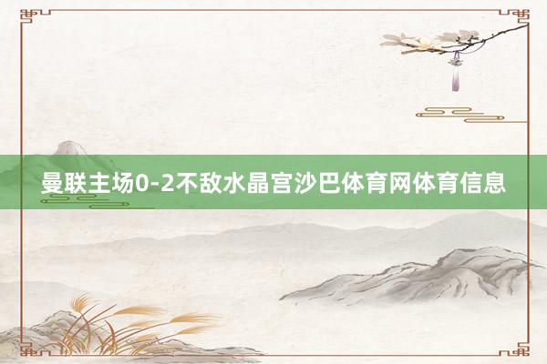 曼联主场0-2不敌水晶宫沙巴体育网体育信息