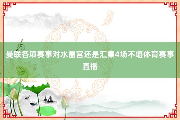 曼联各项赛事对水晶宫还是汇集4场不堪体育赛事直播