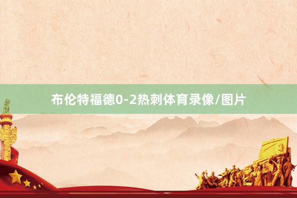 布伦特福德0-2热刺体育录像/图片
