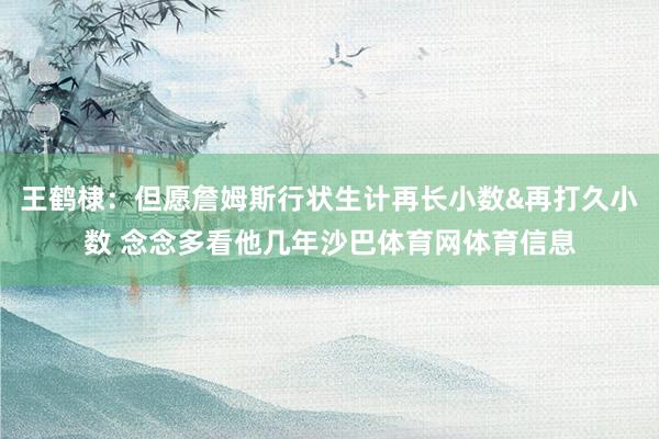 王鹤棣：但愿詹姆斯行状生计再长小数&再打久小数 念念多看他几年沙巴体育网体育信息