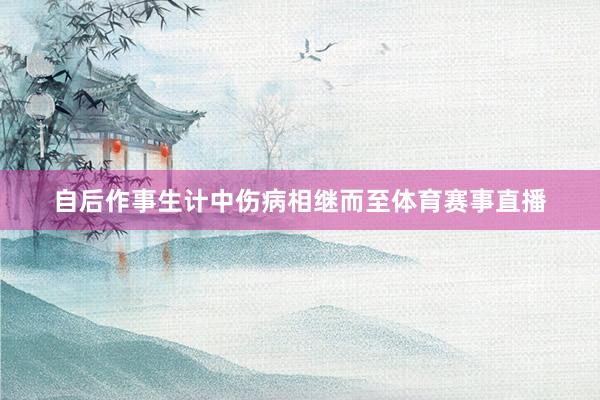 自后作事生计中伤病相继而至体育赛事直播