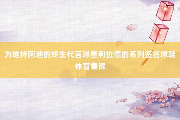 为维持阿迪的终生代言球星利拉德的系列签名球鞋体育集锦