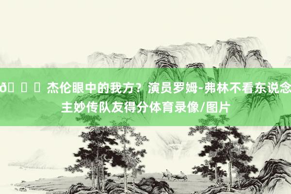 😎杰伦眼中的我方？演员罗姆-弗林不看东说念主妙传队友得分体育录像/图片