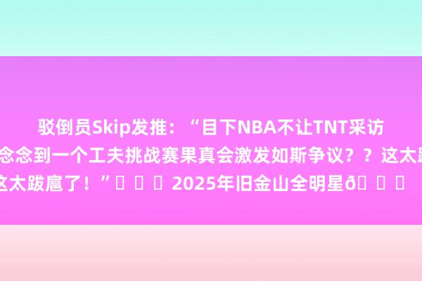 驳倒员Skip发推：“目下NBA不让TNT采访CP3和文班亚马！谁能念念到一个工夫挑战赛果真会激发如斯争议？？这太跋扈了！”			2025年旧金山全明星🌟    沙巴体育网体育信息