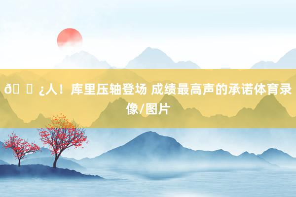 🍿人！库里压轴登场 成绩最高声的承诺体育录像/图片