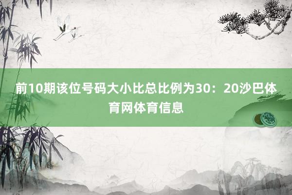 前10期该位号码大小比总比例为30:20沙巴体育网体育信息