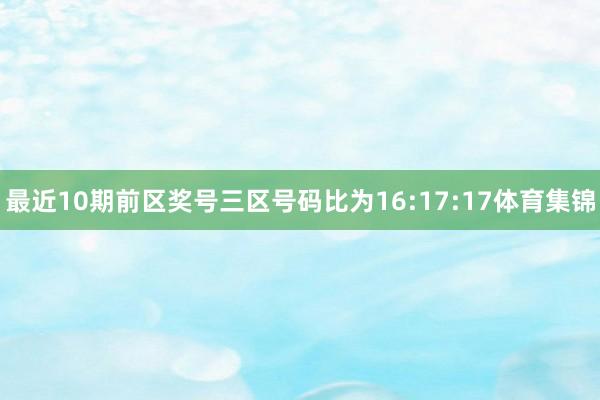 最近10期前区奖号三区号码比为16:17:17体育集锦