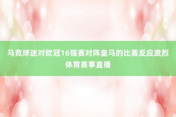 马竞球迷对欧冠16强赛对阵皇马的比赛反应激烈体育赛事直播
