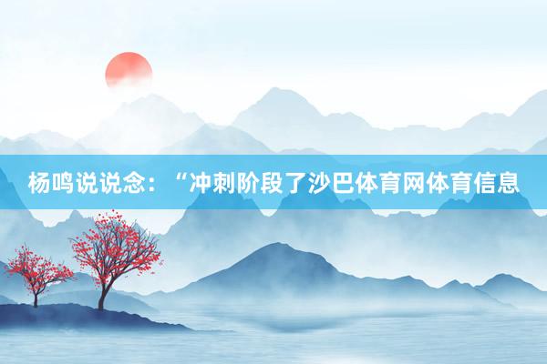杨鸣说说念:“冲刺阶段了沙巴体育网体育信息