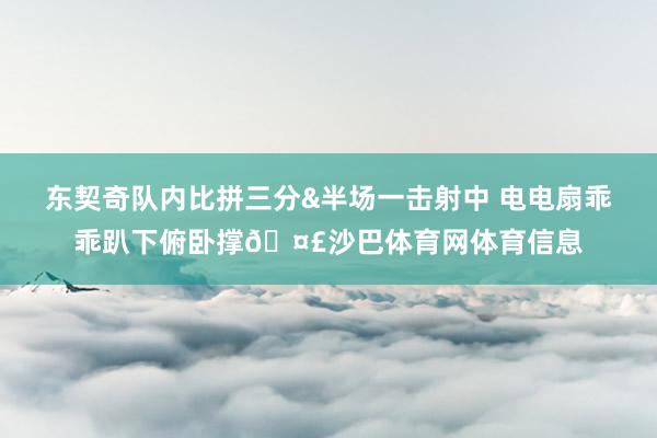 东契奇队内比拼三分&半场一击射中 电电扇乖乖趴下俯卧撑🤣沙巴体育网体育信息