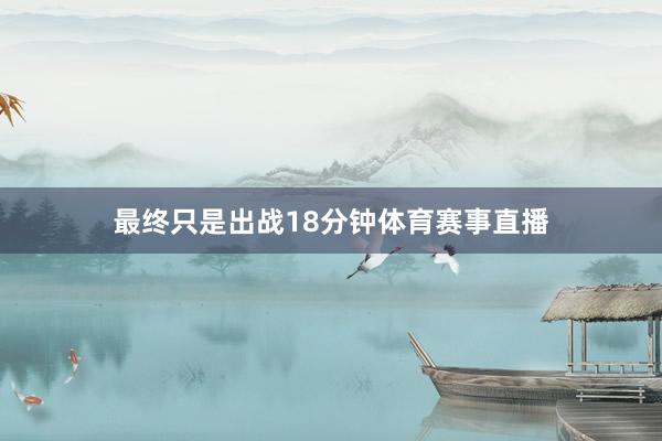 最终只是出战18分钟体育赛事直播