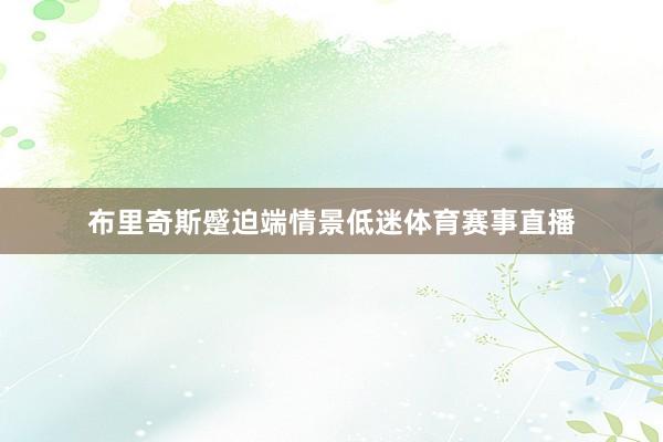 布里奇斯蹙迫端情景低迷体育赛事直播