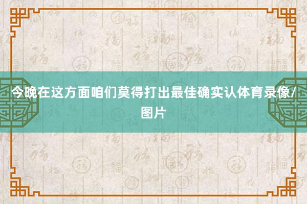 今晚在这方面咱们莫得打出最佳确实认体育录像/图片