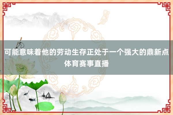 可能意味着他的劳动生存正处于一个强大的鼎新点体育赛事直播