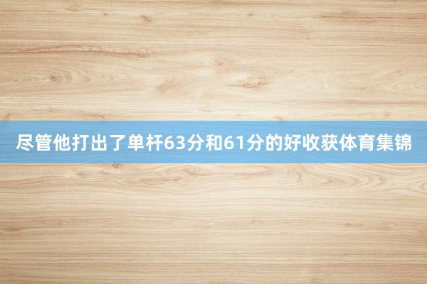 尽管他打出了单杆63分和61分的好收获体育集锦