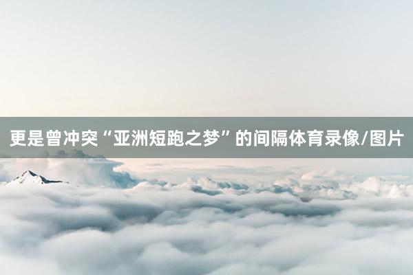 更是曾冲突“亚洲短跑之梦”的间隔体育录像/图片