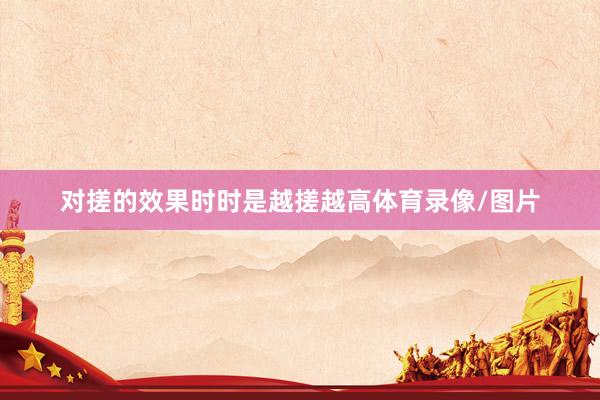 对搓的效果时时是越搓越高体育录像/图片