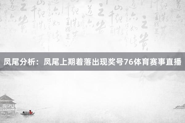 凤尾分析:凤尾上期着落出现奖号76体育赛事直播