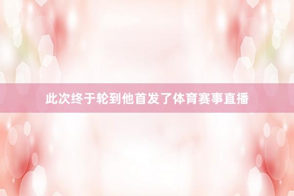 此次终于轮到他首发了体育赛事直播