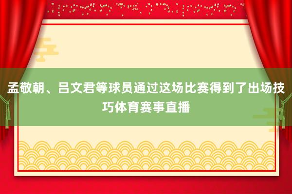 孟敬朝、吕文君等球员通过这场比赛得到了出场技巧体育赛事直播