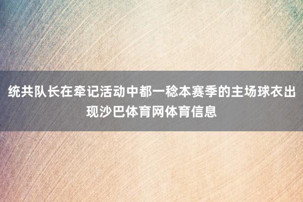 统共队长在牵记活动中都一稔本赛季的主场球衣出现沙巴体育网体育信息