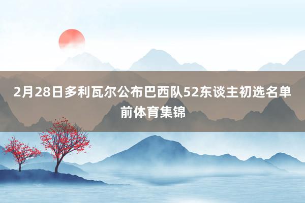 2月28日多利瓦尔公布巴西队52东谈主初选名单前体育集锦